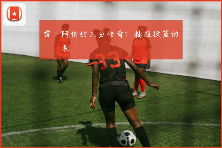 雷·阿伦的三分传奇：精准投篮的代表