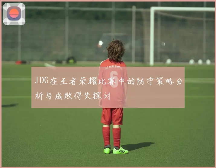 JDG在王者荣耀比赛中的防守策略分析与成败得失探讨