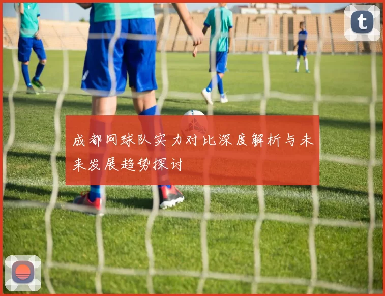 成都网球队实力对比深度解析与未来发展趋势探讨