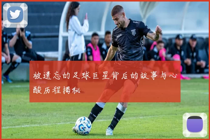 被遗忘的足球巨星背后的故事与心酸历程揭秘