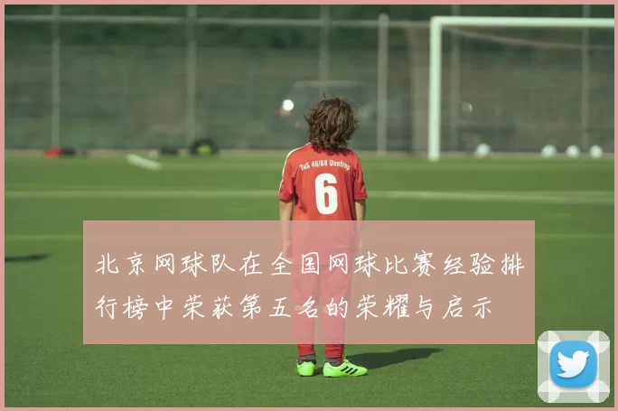 北京网球队在全国网球比赛经验排行榜中荣获第五名的荣耀与启示