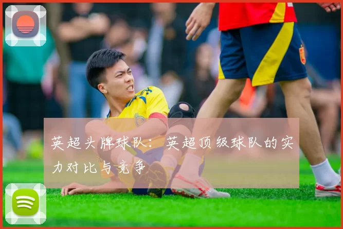 英超头牌球队：英超顶级球队的实力对比与竞争