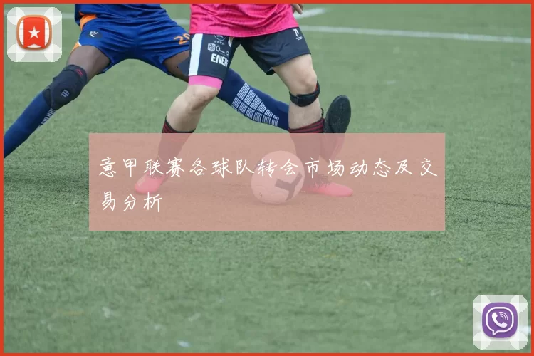意甲联赛各球队转会市场动态及交易分析