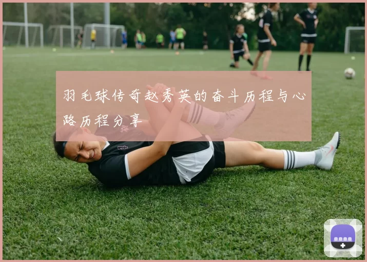 羽毛球传奇赵秀英的奋斗历程与心路历程分享