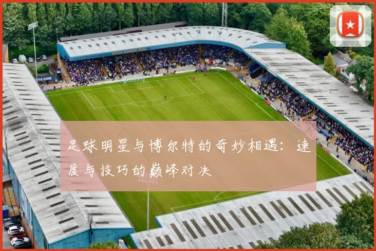 足球明星与博尔特的奇妙相遇：速度与技巧的巅峰对决