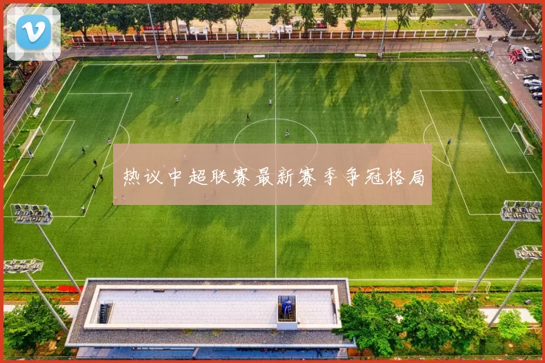 热议中超联赛最新赛季争冠格局