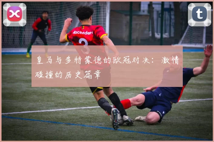 皇马与多特蒙德的欧冠对决：激情碰撞的历史篇章