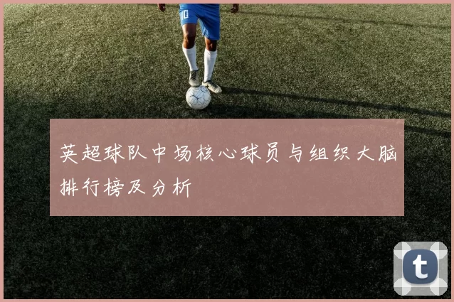 英超球队中场核心球员与组织大脑排行榜及分析