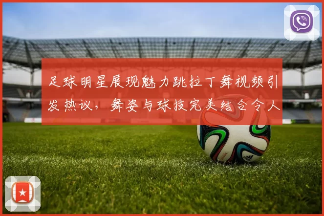 足球明星展现魅力跳拉丁舞视频引发热议，舞姿与球技完美结合令人惊艳