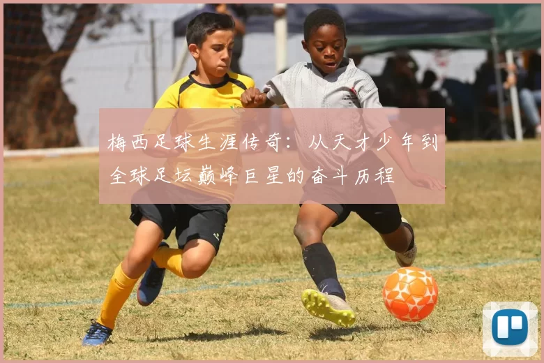 梅西足球生涯传奇：从天才少年到全球足坛巅峰巨星的奋斗历程