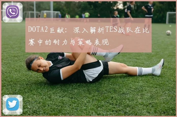 DOTA2巨献：深入解析TES战队在比赛中的耐力与策略表现