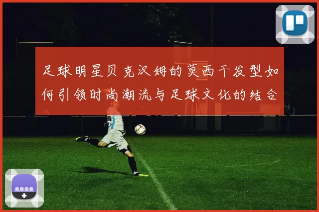 足球明星贝克汉姆的莫西干发型如何引领时尚潮流与足球文化的结合