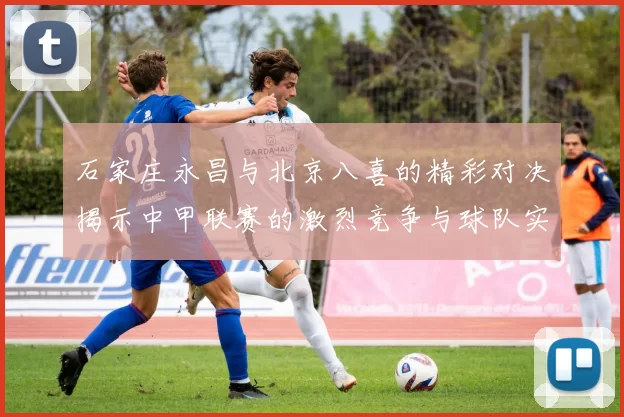 石家庄永昌与北京八喜的精彩对决揭示中甲联赛的激烈竞争与球队实力较量