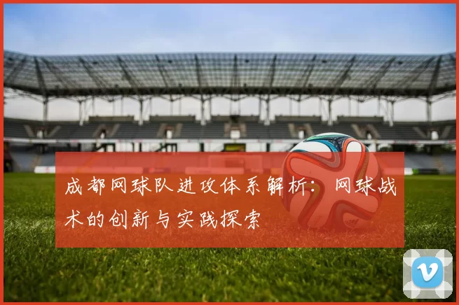 成都网球队进攻体系解析：网球战术的创新与实践探索