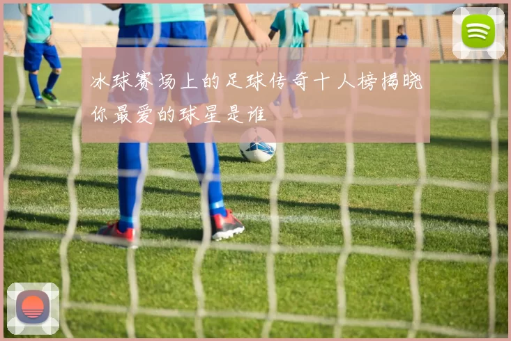 冰球赛场上的足球传奇十人榜揭晓你最爱的球星是谁