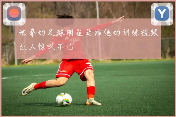 练拳的足球明星是谁他的训练视频让人惊叹不已