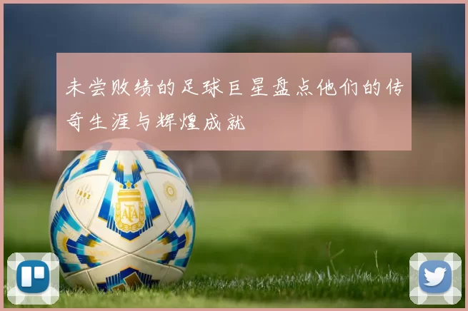 未尝败绩的足球巨星盘点他们的传奇生涯与辉煌成就