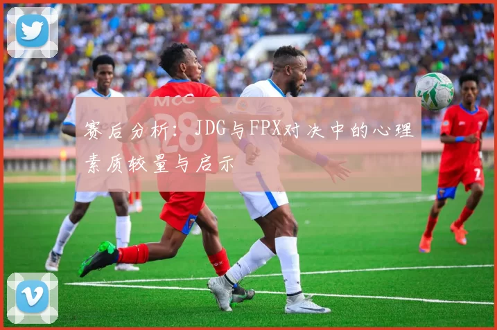 赛后分析：JDG与FPX对决中的心理素质较量与启示