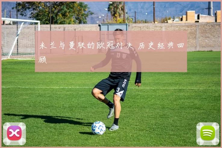 米兰与曼联的欧冠对决 历史经典回顾