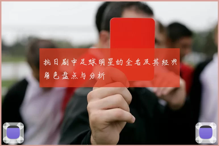 抗日剧中足球明星的全名及其经典角色盘点与分析