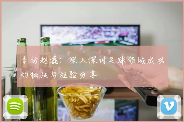 专访赵磊：深入探讨足球领域成功的秘诀与经验分享