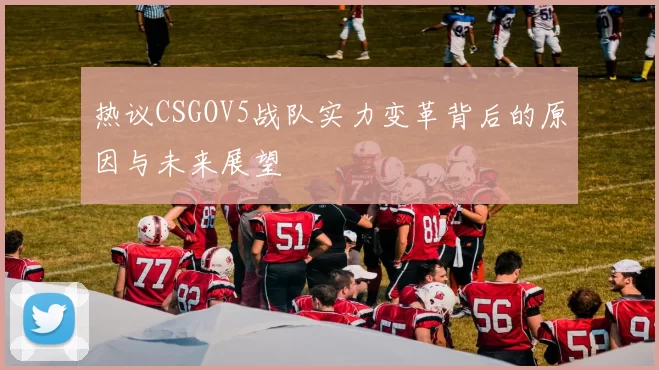 热议CSGOV5战队实力变革背后的原因与未来展望