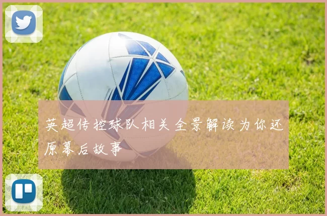 英超传控球队相关全景解读为你还原幕后故事
