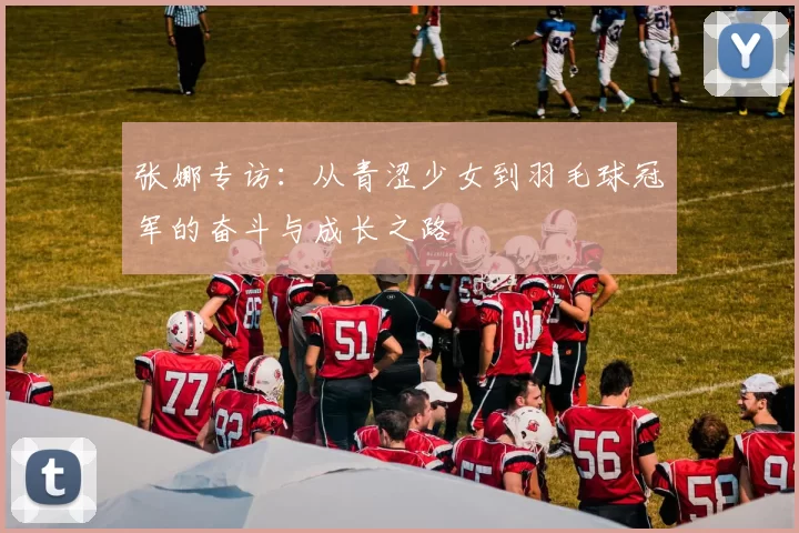 张娜专访：从青涩少女到羽毛球冠军的奋斗与成长之路