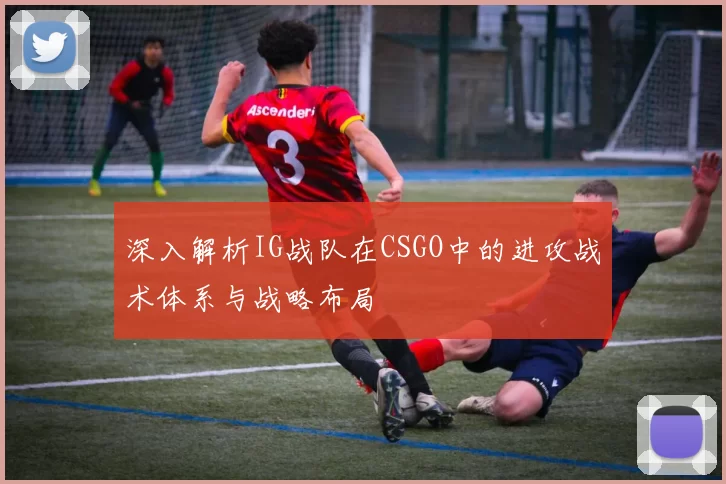 深入解析IG战队在CSGO中的进攻战术体系与战略布局