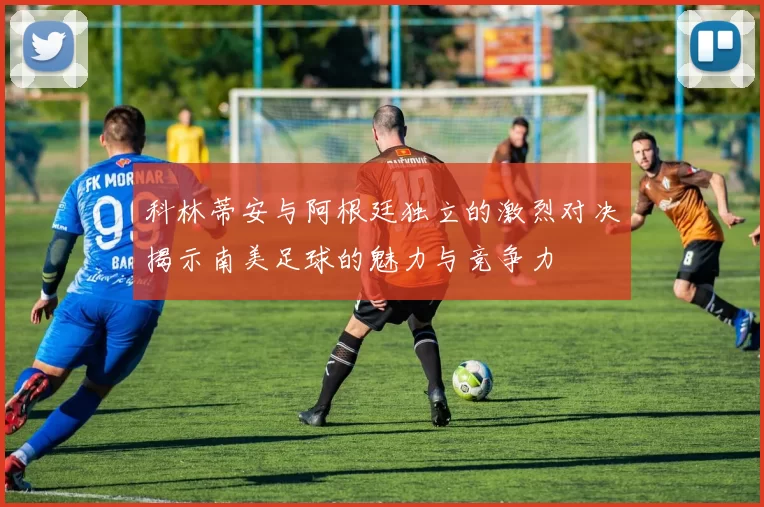 科林蒂安与阿根廷独立的激烈对决揭示南美足球的魅力与竞争力