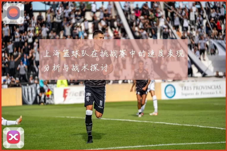 上海篮球队在挑战赛中的速度表现分析与战术探讨