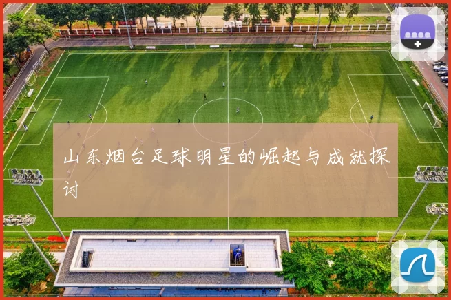 山东烟台足球明星的崛起与成就探讨