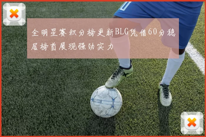 全明星赛积分榜更新BLG凭借60分稳居榜首展现强劲实力