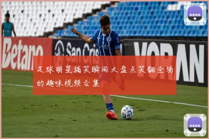 足球明星搞笑瞬间大盘点笑翻全场的趣味视频合集