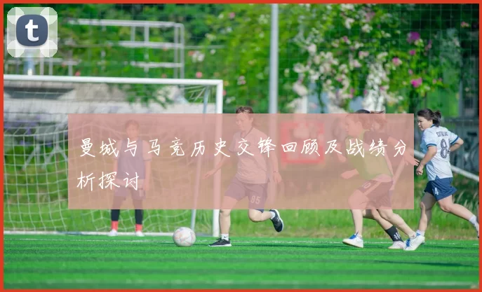 曼城与马竞历史交锋回顾及战绩分析探讨