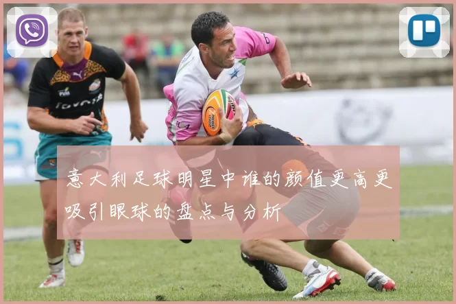 意大利足球明星中谁的颜值更高更吸引眼球的盘点与分析