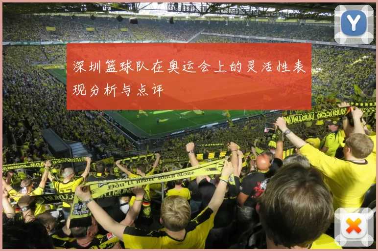 深圳篮球队在奥运会上的灵活性表现分析与点评