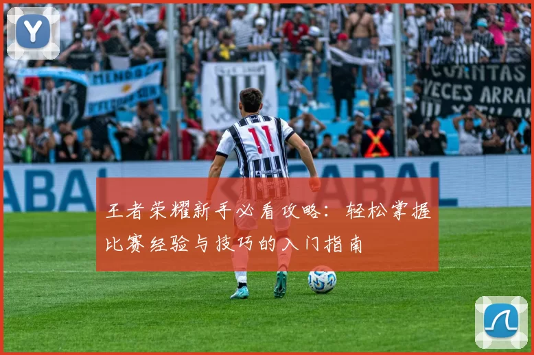 王者荣耀新手必看攻略：轻松掌握比赛经验与技巧的入门指南