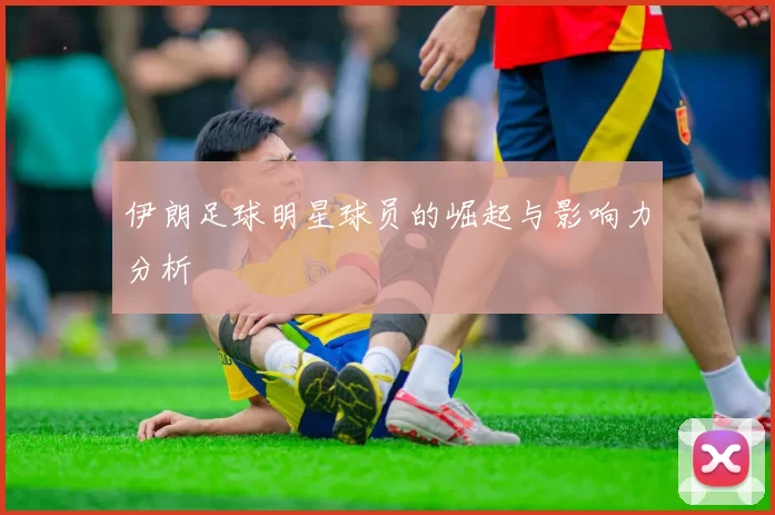 伊朗足球明星球员的崛起与影响力分析