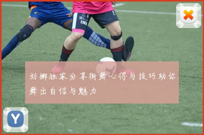 刘娜独家分享街舞心得与技巧助你舞出自信与魅力