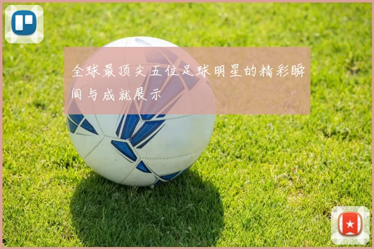 全球最顶尖五位足球明星的精彩瞬间与成就展示