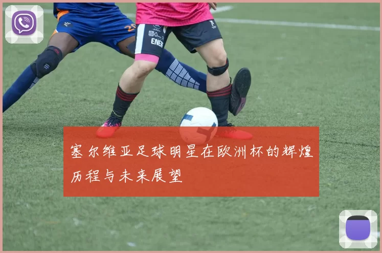 塞尔维亚足球明星在欧洲杯的辉煌历程与未来展望