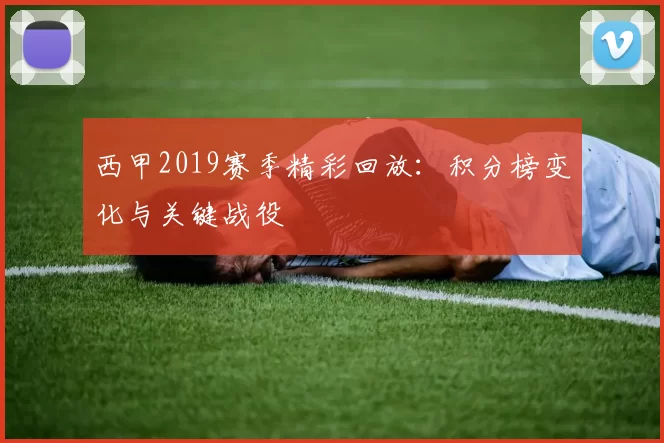 西甲2019赛季精彩回放：积分榜变化与关键战役