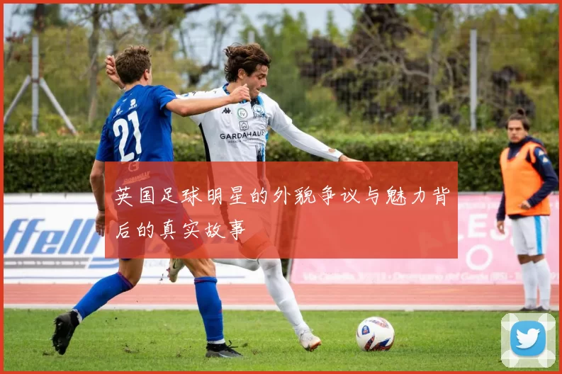 英国足球明星的外貌争议与魅力背后的真实故事
