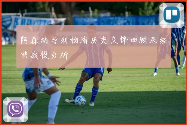 阿森纳与利物浦历史交锋回顾及经典战役分析