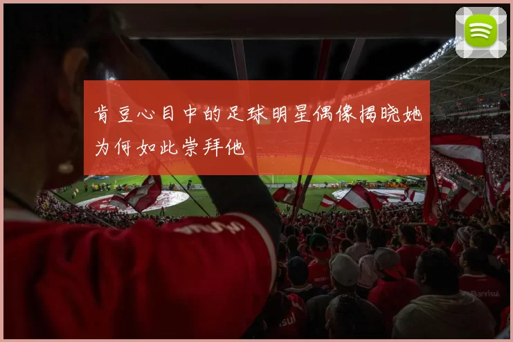 肯豆心目中的足球明星偶像揭晓她为何如此崇拜他