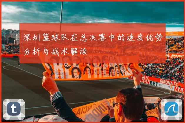 深圳篮球队在总决赛中的速度优势分析与战术解读