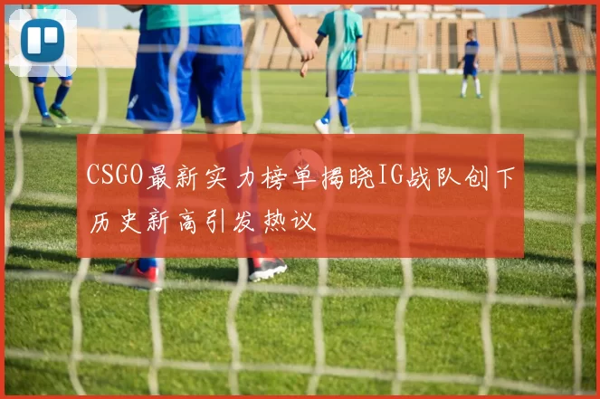 CSGO最新实力榜单揭晓IG战队创下历史新高引发热议