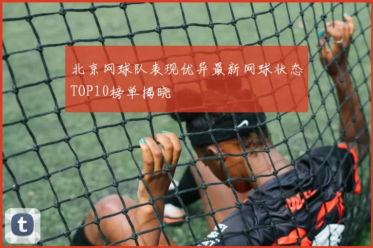 北京网球队表现优异最新网球状态TOP10榜单揭晓