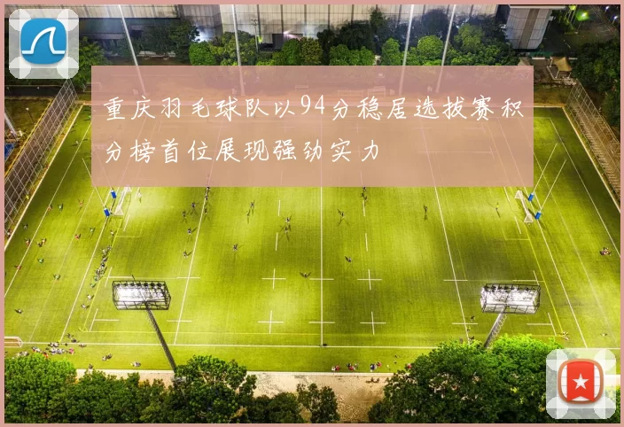 重庆羽毛球队以94分稳居选拔赛积分榜首位展现强劲实力